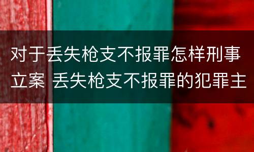 对于丢失枪支不报罪怎样刑事立案 丢失枪支不报罪的犯罪主体