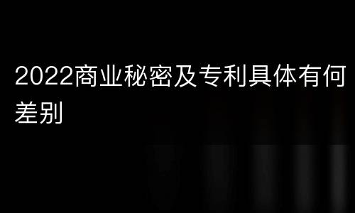 2022商业秘密及专利具体有何差别