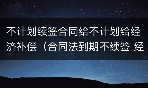 不计划续签合同给不计划给经济补偿（合同法到期不续签 经济补偿金规定）