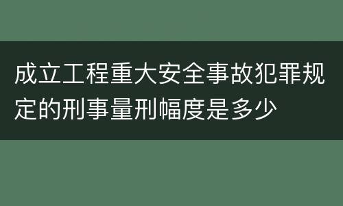 成立工程重大安全事故犯罪规定的刑事量刑幅度是多少