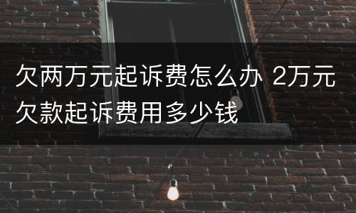 欠两万元起诉费怎么办 2万元欠款起诉费用多少钱