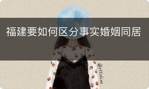 福建要如何区分事实婚姻同居