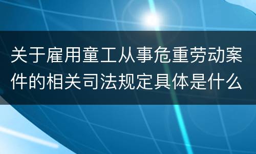 关于雇用童工从事危重劳动案件的相关司法规定具体是什么重要内容