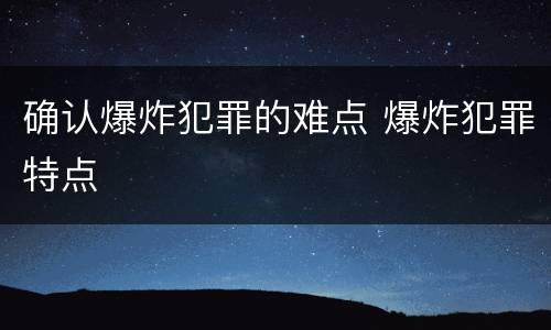 确认爆炸犯罪的难点 爆炸犯罪特点