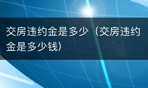 交房违约金是多少（交房违约金是多少钱）