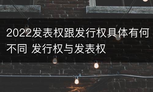 2022发表权跟发行权具体有何不同 发行权与发表权
