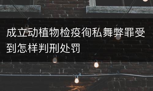 成立动植物检疫徇私舞弊罪受到怎样判刑处罚
