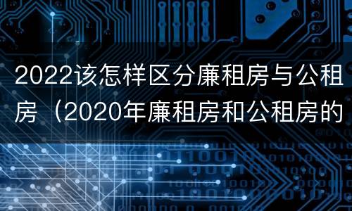 2022该怎样区分廉租房与公租房（2020年廉租房和公租房的区别）