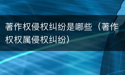 著作权侵权纠纷是哪些（著作权权属侵权纠纷）