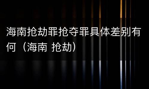 海南抢劫罪抢夺罪具体差别有何（海南 抢劫）