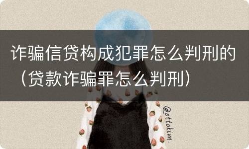 诈骗信贷构成犯罪怎么判刑的（贷款诈骗罪怎么判刑）