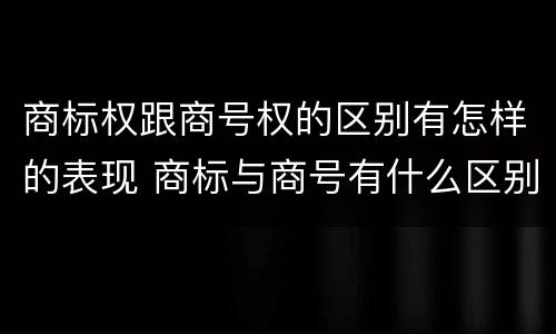 商标权跟商号权的区别有怎样的表现 商标与商号有什么区别