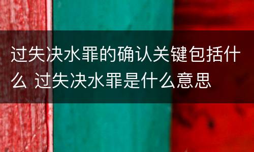 过失决水罪的确认关键包括什么 过失决水罪是什么意思