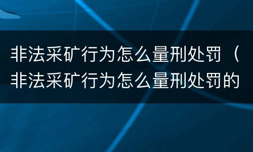 非法采矿行为怎么量刑处罚（非法采矿行为怎么量刑处罚的）