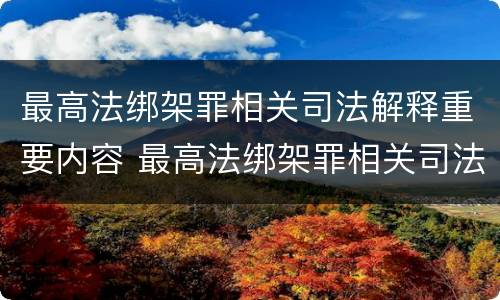 最高法绑架罪相关司法解释重要内容 最高法绑架罪相关司法解释重要内容是什么