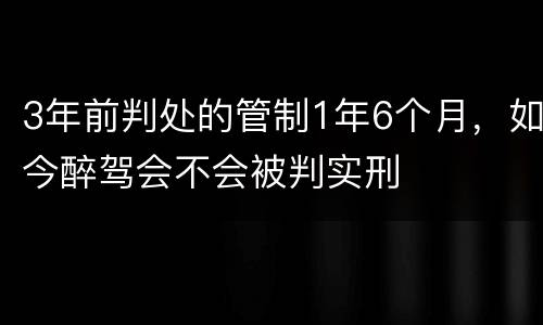 3年前判处的管制1年6个月，如今醉驾会不会被判实刑