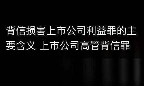 背信损害上市公司利益罪的主要含义 上市公司高管背信罪