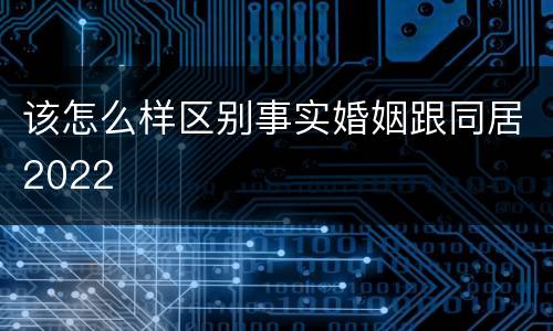 该怎么样区别事实婚姻跟同居2022