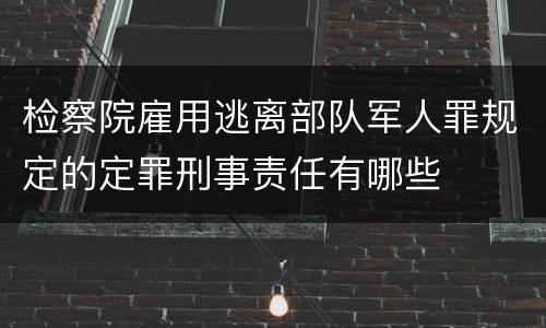 检察院雇用逃离部队军人罪规定的定罪刑事责任有哪些