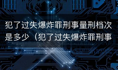 犯了过失爆炸罪刑事量刑档次是多少（犯了过失爆炸罪刑事量刑档次是多少啊）