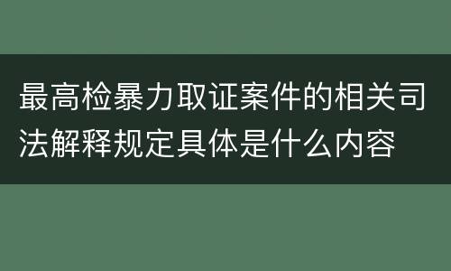 最高检暴力取证案件的相关司法解释规定具体是什么内容
