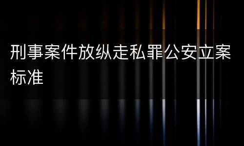 刑事案件放纵走私罪公安立案标准