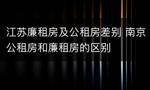 江苏廉租房及公租房差别 南京公租房和廉租房的区别