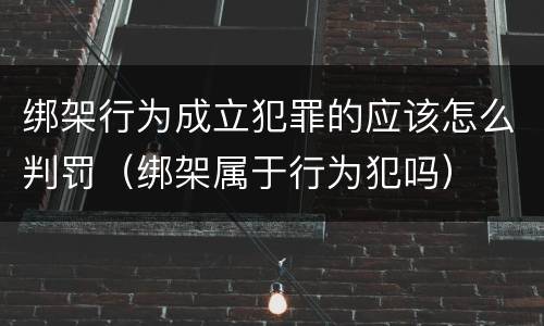 绑架行为成立犯罪的应该怎么判罚（绑架属于行为犯吗）