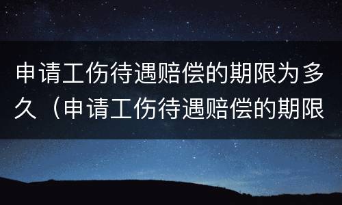 申请工伤待遇赔偿的期限为多久（申请工伤待遇赔偿的期限为多久内）