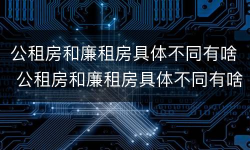 公租房和廉租房具体不同有啥 公租房和廉租房具体不同有啥区别