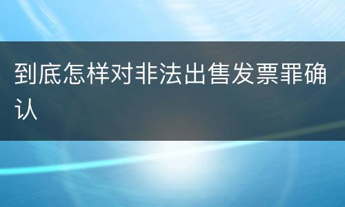 到底怎样对非法出售发票罪确认