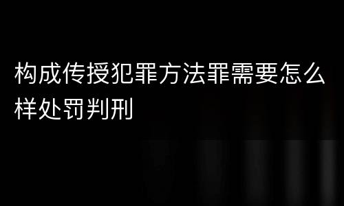 构成传授犯罪方法罪需要怎么样处罚判刑