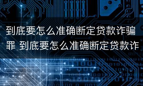 到底要怎么准确断定贷款诈骗罪 到底要怎么准确断定贷款诈骗罪呢