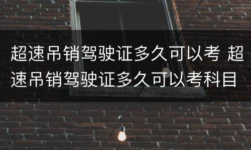 超速吊销驾驶证多久可以考 超速吊销驾驶证多久可以考科目一