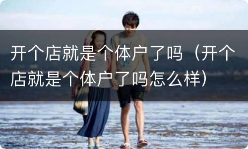 开个店就是个体户了吗（开个店就是个体户了吗怎么样）