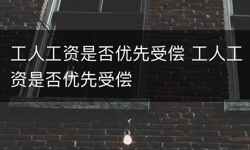工人工资是否优先受偿 工人工资是否优先受偿