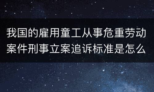 我国的雇用童工从事危重劳动案件刑事立案追诉标准是怎么样规定