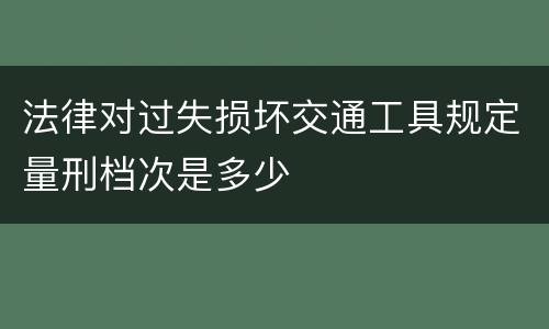 法律对过失损坏交通工具规定量刑档次是多少