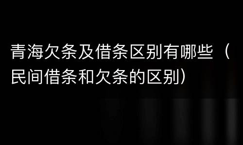 青海欠条及借条区别有哪些（民间借条和欠条的区别）