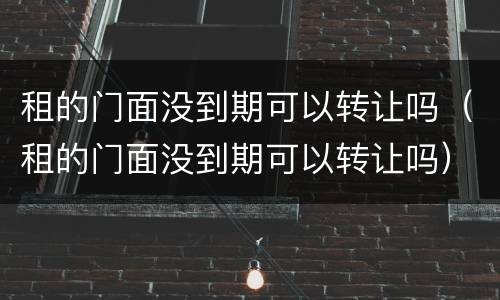 租的门面没到期可以转让吗（租的门面没到期可以转让吗）