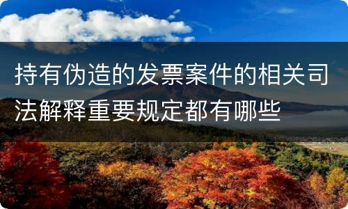持有伪造的发票案件的相关司法解释重要规定都有哪些