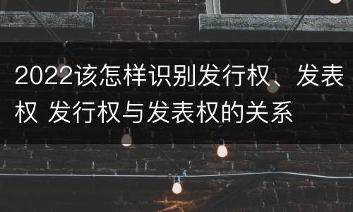 2022该怎样识别发行权、发表权 发行权与发表权的关系