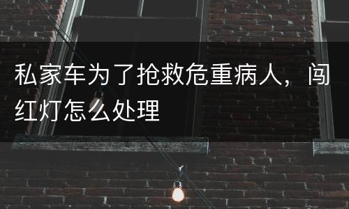 私家车为了抢救危重病人，闯红灯怎么处理