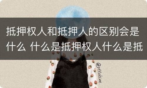 抵押权人和抵押人的区别会是什么 什么是抵押权人什么是抵押人