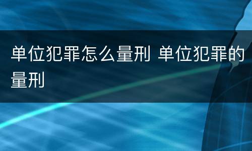 单位犯罪怎么量刑 单位犯罪的量刑