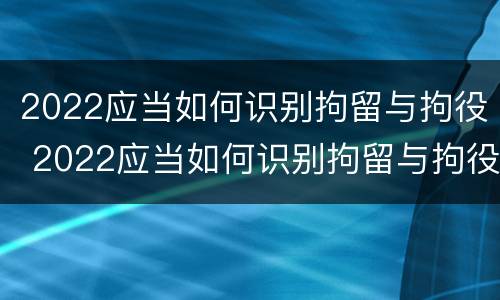 2022应当如何识别拘留与拘役 2022应当如何识别拘留与拘役人员