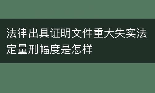 法律出具证明文件重大失实法定量刑幅度是怎样