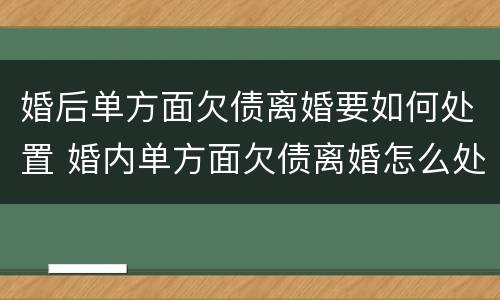 婚后单方面欠债离婚要如何处置 婚内单方面欠债离婚怎么处理