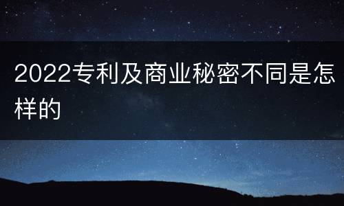 2022专利及商业秘密不同是怎样的