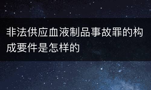 非法供应血液制品事故罪的构成要件是怎样的
